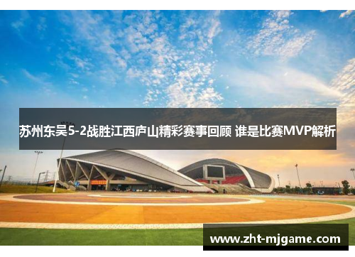 苏州东吴5-2战胜江西庐山精彩赛事回顾 谁是比赛MVP解析