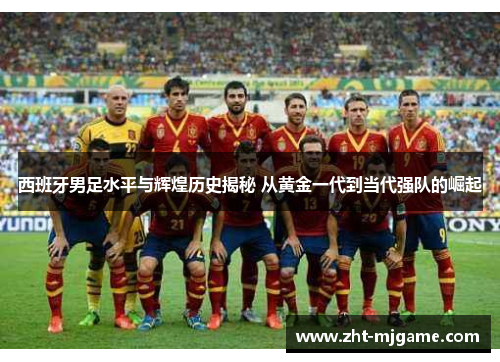 西班牙男足水平与辉煌历史揭秘 从黄金一代到当代强队的崛起