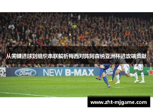 从关键进球到组织串联解析梅西对阵阿森纳亚洲杯进攻端贡献