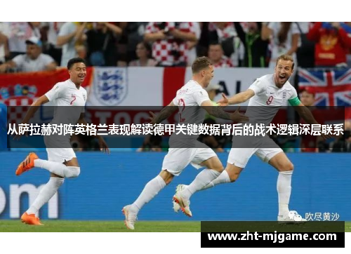 从萨拉赫对阵英格兰表现解读德甲关键数据背后的战术逻辑深层联系 从萨拉赫对阵英格兰表现解读德甲关键数据背后的战术逻辑深层联系