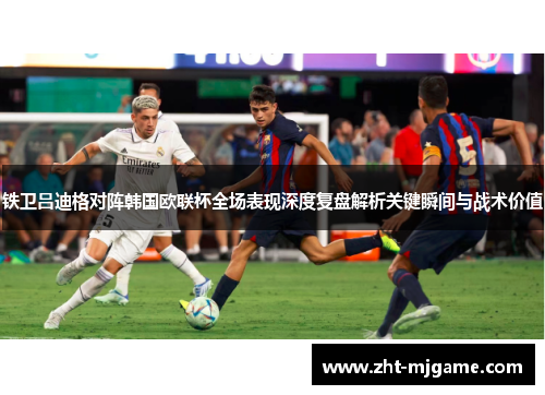 铁卫吕迪格对阵韩国欧联杯全场表现深度复盘解析关键瞬间与战术价值