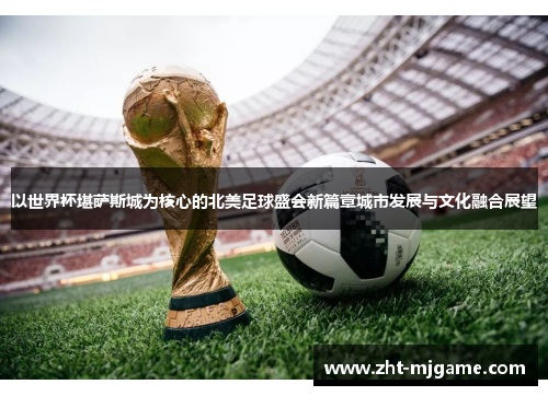 以世界杯堪萨斯城为核心的北美足球盛会新篇章城市发展与文化融合展望