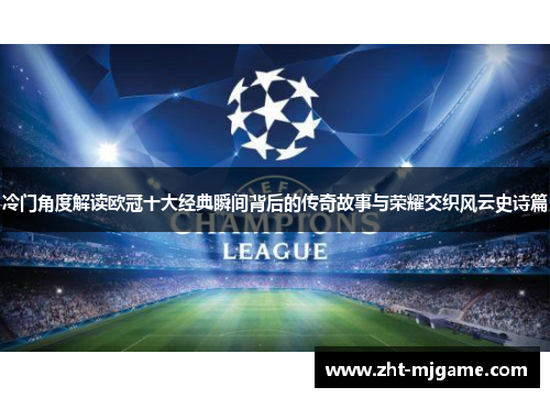 冷门角度解读欧冠十大经典瞬间背后的传奇故事与荣耀交织风云史诗篇