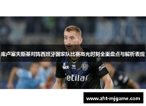 库卢塞夫斯基对阵西班牙国家队比赛高光时刻全面盘点与解析表现