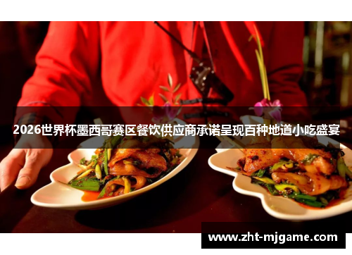 2026世界杯墨西哥赛区餐饮供应商承诺呈现百种地道小吃盛宴