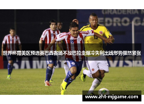 世界杯南美区预选赛巴西客场不敌巴拉圭爆冷失利出线形势骤然紧张