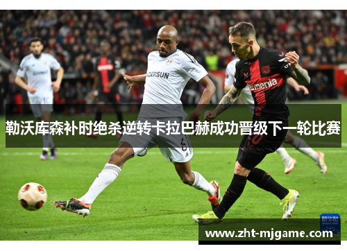 勒沃库森补时绝杀逆转卡拉巴赫成功晋级下一轮比赛