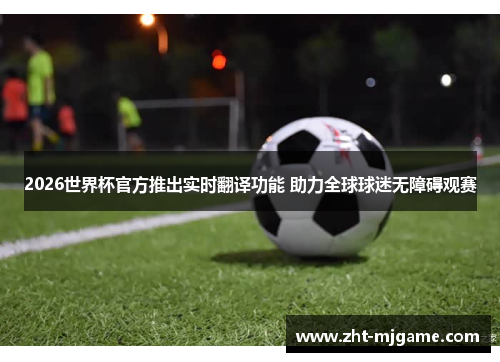 2026世界杯官方推出实时翻译功能 助力全球球迷无障碍观赛 2026世界杯官方推出实时翻译功能 助力全球球迷无障碍观赛