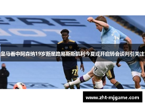 皇马看中阿森纳19岁新星路易斯斯凯利今夏或开启转会谈判引关注 皇马看中阿森纳19岁新星路易斯斯凯利今夏或开启转会谈判引关注