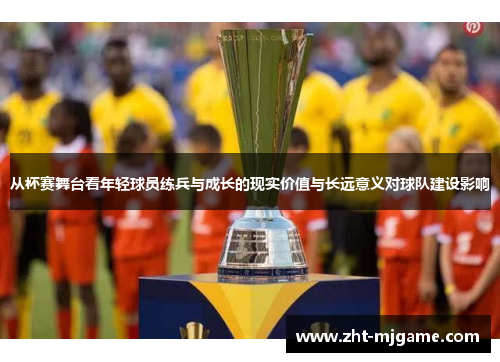 从杯赛舞台看年轻球员练兵与成长的现实价值与长远意义对球队建设影响 从杯赛舞台看年轻球员练兵与成长的现实价值与长远意义对球队建设影响