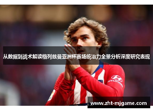 从数据到战术解读格列兹曼亚洲杯赛场统治力全景分析深度研究表现 从数据到战术解读格列兹曼亚洲杯赛场统治力全景分析深度研究表现