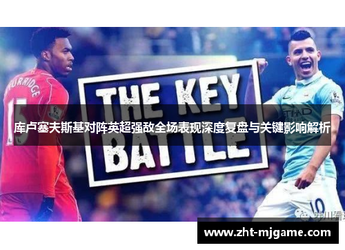 库卢塞夫斯基对阵英超强敌全场表现深度复盘与关键影响解析 库卢塞夫斯基对阵英超强敌全场表现深度复盘与关键影响解析