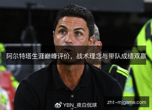 阿尔特塔生涯巅峰评价，战术理念与带队成绩双赢