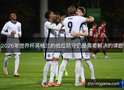 2026年世界杯英格兰的低位防守仍是需要解决的课题