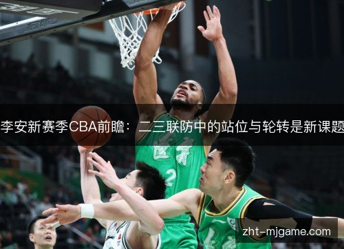 李安新赛季CBA前瞻：二三联防中的站位与轮转是新课题